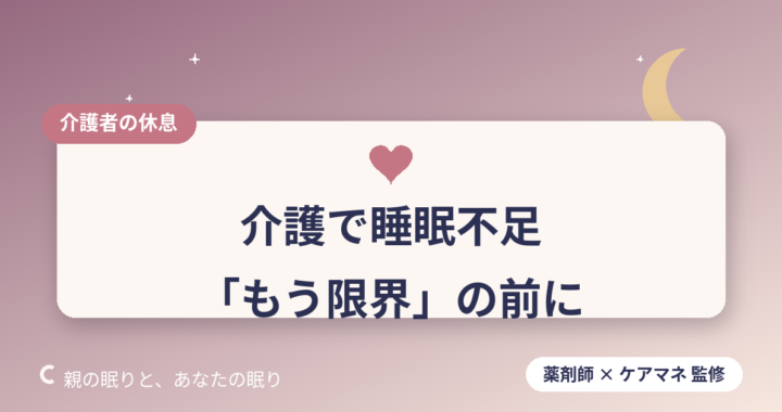 【薬剤師・ケアマネからあなたへ】介護で睡眠不足…「もう限界」と感じたら読む、心と体を守る対処法